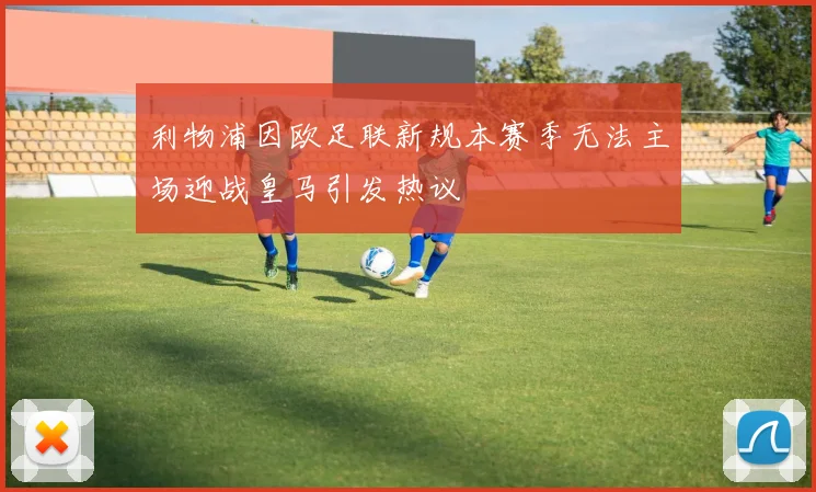利物浦因欧足联新规本赛季无法主场迎战皇马引发热议