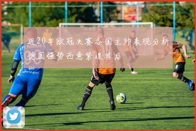 近20年欧冠决赛各国主帅表现分析德国强势西意紧追其后