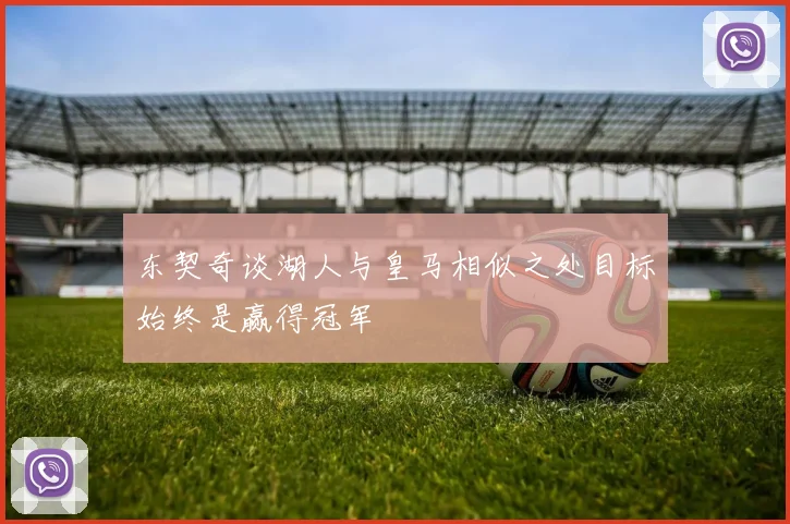 东契奇谈湖人与皇马相似之处目标始终是赢得冠军