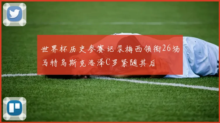 世界杯历史参赛记录梅西领衔26场马特乌斯克洛泽C罗紧随其后