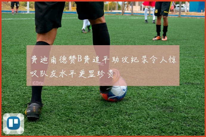 费迪南德赞B费追平助攻纪录令人惊叹队友水平更显珍贵