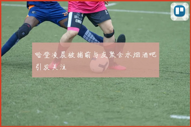 哈登凌晨被捕前与友聚会水烟酒吧引发关注