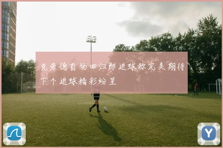 克劳德首场回归即进球称完美期待下个进球精彩纷呈
