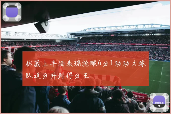 林葳上半场表现抢眼6分1助助力球队追分并列得分王