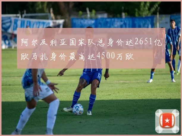 阿尔及利亚国家队总身价达2651亿欧马扎身价最高达4500万欧
