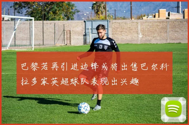 巴黎若再引进边锋或将出售巴尔科拉多家英超球队表现出兴趣