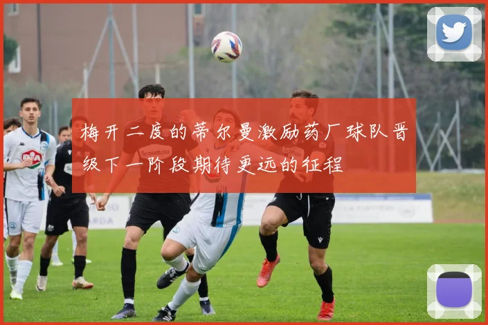 梅开二度的蒂尔曼激励药厂球队晋级下一阶段期待更远的征程