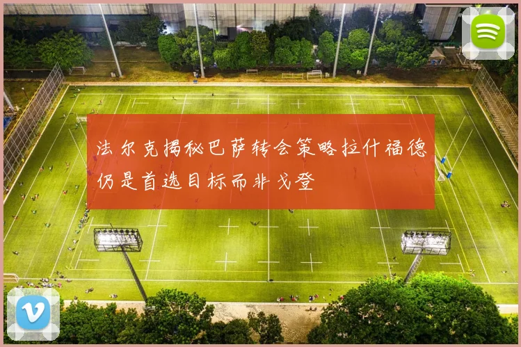 法尔克揭秘巴萨转会策略拉什福德仍是首选目标而非戈登