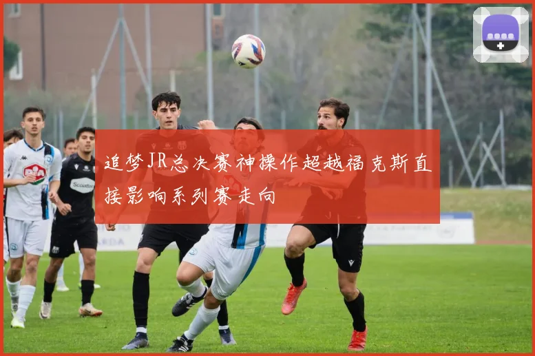 追梦JR总决赛神操作超越福克斯直接影响系列赛走向