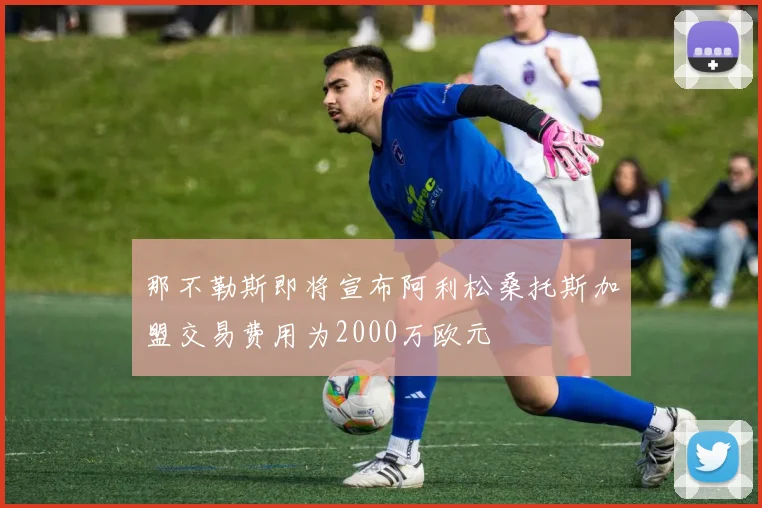 那不勒斯即将宣布阿利松桑托斯加盟交易费用为2000万欧元