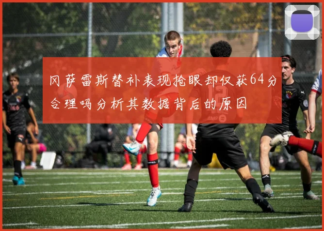 冈萨雷斯替补表现抢眼却仅获64分合理吗分析其数据背后的原因