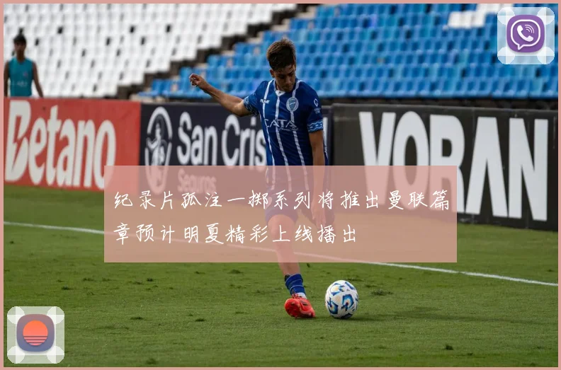 纪录片孤注一掷系列将推出曼联篇章预计明夏精彩上线播出
