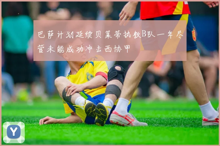 巴萨计划延续贝莱蒂执教B队一年尽管未能成功冲击西协甲