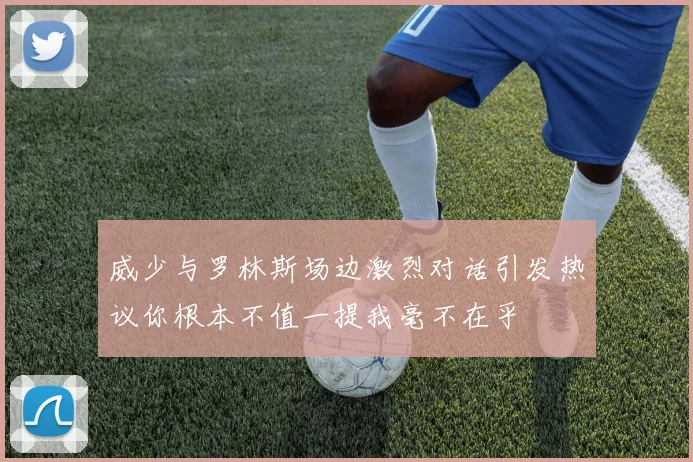 威少与罗林斯场边激烈对话引发热议你根本不值一提我毫不在乎